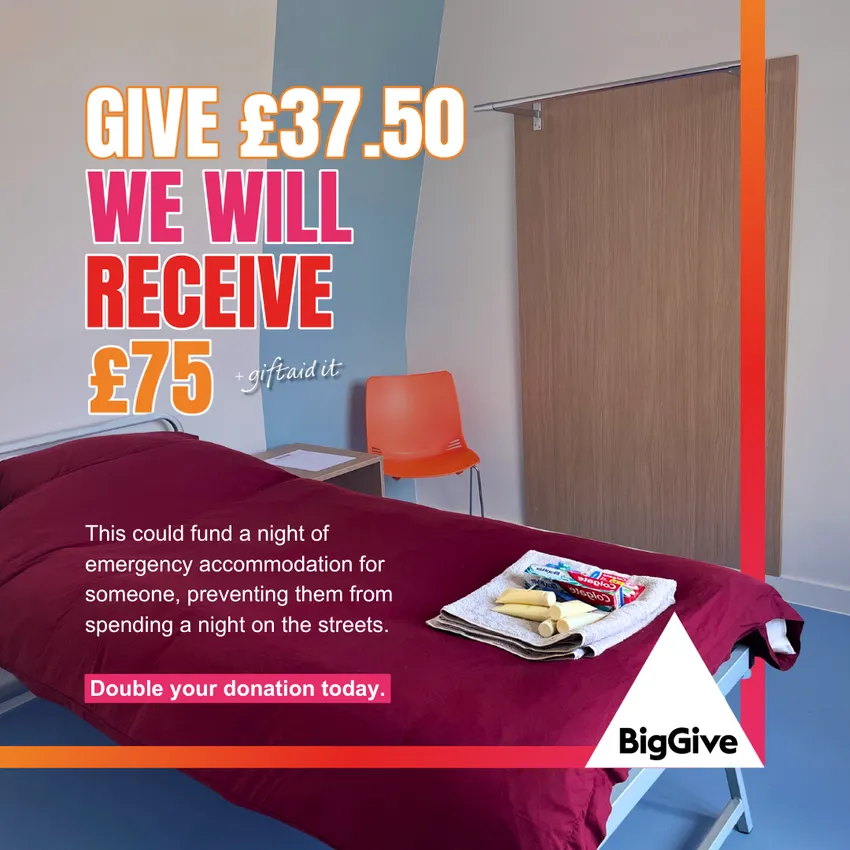 Give £37.50. We will receive £75 (+Giftaid it). This could find a night of emergency accommodation for someone, preventing them from spending a night on the street. Double your donation today.