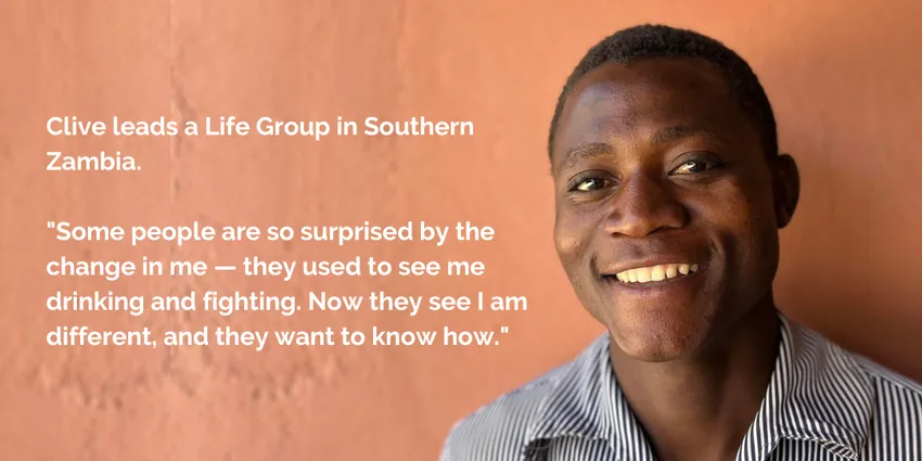 Clive is a Life Group leader from Southern Zambia. "Some people are so surprised by the change in me — they used to see me drinking and fighting. Now they see I am different, and they want to know how."